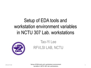 Setup of EDA tools and workstation environment
variables in NCTU 307 Lab. workstations
Setup of EDA tools and
workstation environment variables
in NCTU 307 Lab. workstations
Tao-Yi Lee
RFVLSI LAB, NCTU
2012/7/18 1
 