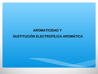 AROMATICIDAD Y
SUSTITUCIÓN ELECTROFÍLICA AROMÁTICA
 