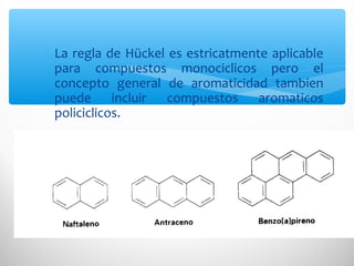 ∗ La regla de Hückel es estricatmente aplicable
para compuestos monociclicos pero el
concepto general de aromaticidad tambien
puede incluir compuestos aromaticos
policiclicos.
 