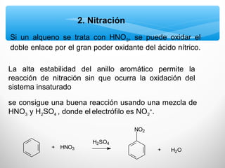 2. Nitración
La alta estabilidad del anillo aromático permite la
reacción de nitración sin que ocurra la oxidación del
sistema insaturado
Si un alqueno se trata con HNO3, se puede oxidar el
doble enlace por el gran poder oxidante del ácido nítrico.
se consigue una buena reacción usando una mezcla de
HNO3 y H2SO4 , donde el electrófilo es NO2
+
.
NO2
++ HNO3
H2SO4
H2O
 