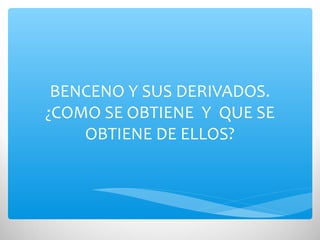 BENCENO Y SUS DERIVADOS.
¿COMO SE OBTIENE Y QUE SE
OBTIENE DE ELLOS?
 
