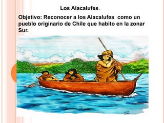Objetivo: Reconocer a los Alacalufes como un
pueblo originario de Chile que habito en la zonar
Sur.
Los Alacalufes.
 