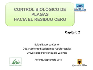CONTROL BIOLÓGICO DE
       PLAGAS
HACIA EL RESIDUO CERO


                                        Capítulo 2


            Rafael Laborda Cenjor
   Departamento Ecosistemas Agroforestales
      Universidad Politécnica de Valencia

            Alicante, Septiembre 2011
 