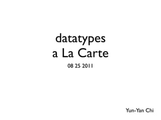datatypes
a La Carte
  08 25 2011




               Yun-Yan Chi
 