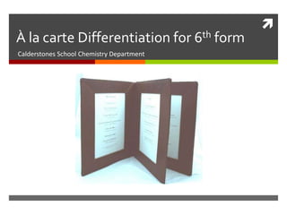 À la carte Differentiation for 6th form
Calderstones School Chemistry Department



 