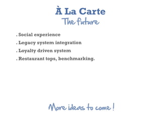 À La Carte
                      The  future
. Social experience
. Legacy system integration
. Loyalty driven system
. Restaurant tops, benchmarking.




             More  ideas  to  come  !
 