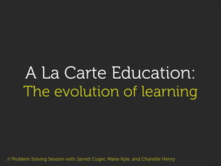 A La Carte Education:
The evolution of learning

// Problem Solving Session with Jarrett Coger, Marie Kyle, and Chanelle Henry

 