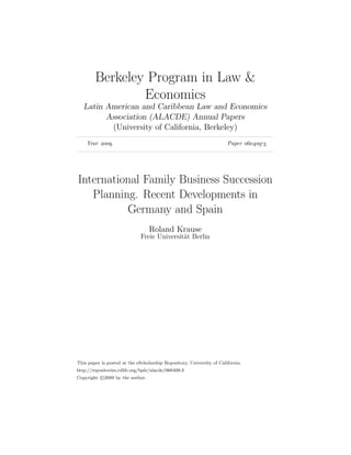 Berkeley Program in Law &
                Economics
   Latin American and Caribbean Law and Economics
         Association (ALACDE) Annual Papers
          (University of California, Berkeley)
    Year                                                           Paper  




International Family Business Succession
   Planning. Recent Developments in
          Germany and Spain
                                  Roland Krause
                              Freie Universit¨t Berlin
                                             a




This paper is posted at the eScholarship Repository, University of California.
http://repositories.cdlib.org/bple/alacde/060409-3
Copyright c 2009 by the author.
 