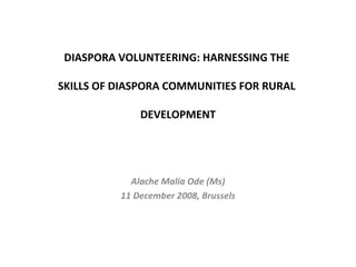 DIASPORA VOLUNTEERING: HARNESSING THE  SKILLS OF DIASPORA COMMUNITIES FOR RURAL  DEVELOPMENT Alache Malia Ode (Ms) 11 December 2008, Brussels 