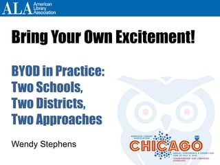 Bring Your Own Excitement!
BYOD in Practice:
Two Schools,
Two Districts,
Two Approaches
Wendy Stephens
 