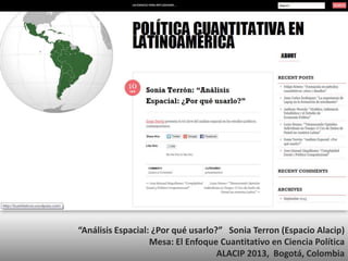 “Análisis Espacial: ¿Por qué usarlo?” Sonia Terron (Espacio Alacip)
Mesa: El Enfoque Cuantitativo en Ciencia Política
ALACIP 2013, Bogotá, Colombia
 