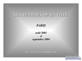 LES LUMIERES DE LA VILLE

           PARIS

           août 2003
              et
        septembre 2004



    par Jean-Paul BARRUYER
 