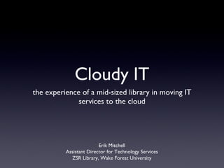 Cloudy IT ,[object Object],Erik Mitchell Assistant Director for Technology Services ZSR Library, Wake Forest University 