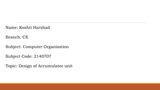 Name: Koshti Harshad
Branch: CE
Subject: Computer Organization
Subject Code: 2140707
Topic: Design of Accumulator unit
 