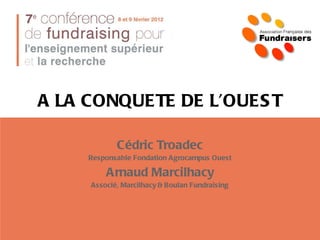 A LA CONQUETE DE L’OUEST Cédric Troadec Responsable Fondation Agrocampus Ouest Arnaud Marcilhacy Associé, Marcilhacy & Boulan Fundraising 