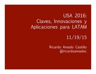 USA2016: Claves e Innovaciones
Ricardo Amado Castillo
@ricardoamadoc
USA 2016:
Claves, Innovaciones y
Aplicaciones para LATAM 
 

11/19/15


Ricardo Amado Castillo 

 
 
 
@ricardoamadoc
 
