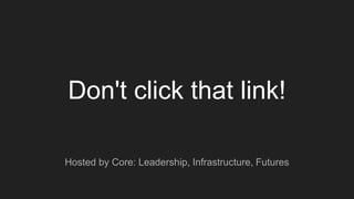 Don't click that link!
Hosted by Core: Leadership, Infrastructure, Futures
 