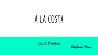 a la costa
Luis A. Martínez
Stephanie Mora
 