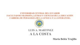 UNIVERSIDAD CENTRAL DEL ECUADOR
FACULTAD DE FILOSOFÍA, LETRAS Y CIENCIAS DE LA EDUCACIÓN
CARRERA DE PEDAGOGÍA DE LA LENGUA Y LA LITERATURA
LUIS A. MARTINEZ
A LA COSTA
María Belén Trujillo
 