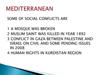 SOME OF SOCIAL CONFLICTS ARE1 A MOSQUE WAS BROKEN2 MUSLIM SAINT WAS KILLED IN YEAR 18923 CONFLICT IN GAZA BETWEEN PALESTINE AND ISRAEL ON CIVIL AND SOME PENDING ISSUES IN 20084 HUMAN RIGHTS IN KURDISTAN REGIONMEDITERRANEAN