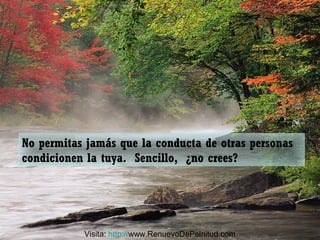 No permitas jamás que la conducta de otras personas
condicionen la tuya. Sencillo, ¿no crees?
Visita: http://www.RenuevoDePelnitud.com
 