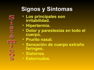 Signos y Síntomas
• Los principales son
irritabilidad.
• Hipertermia.
• Dolor y parestesias en todo el
cuerpo.
• Prurito nasal.
• Sensación de cuerpo extraño
faríngeo.
• Sialorrea.
• Estornudos.
 