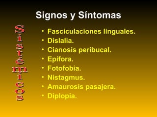 • Fasciculaciones linguales.
• Dislalia.
• Cianosis peribucal.
• Epífora.
• Fotofobia.
• Nistagmus.
• Amaurosis pasajera.
• Diplopia.
Signos y Síntomas
 