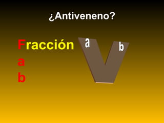 ¿Antiveneno?
Fracción
a
b
 