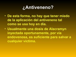 • De esta forma, no hay que tener miedo
de la aplicación del antiveneno tal
como se usa hoy en día.
• Usualmente una dosis de Alacramyn
inyectada oportunamente, por vía
endovenosa, es suficiente para salvar a
cualquier víctima.
¿Antiveneno?
 