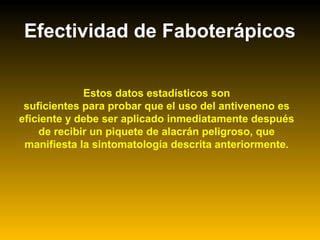 Estos datos estadísticos son
suficientes para probar que el uso del antiveneno es
eficiente y debe ser aplicado inmediatamente después
de recibir un piquete de alacrán peligroso, que
manifiesta la sintomatología descrita anteriormente.
Efectividad de Faboterápicos
 