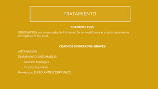 TRATAMIENTO
CUADROS LEVES:
OBSERVACION por un periodo de 4-6 horas. De no modificarse el cuadro tratamiento
sintomático frio local.
CUADROS MODERADOS-GRAVES:
INTERNACIÓN
TRATAMIENTO SINTOMATICO:
- Solucion fisiológica
- Cloruro de potasio
Manejo con SUERO ANTIESCORPIONICO
 