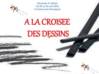 Musécole 4e édition
Du 02 au 10 avril 2015
A L’école Louis Massignon
A LA CROISEE
DES DESSINS
 