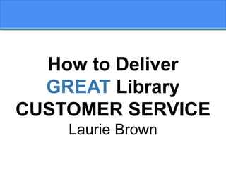 How to Deliver
GREAT Library
CUSTOMER SERVICE
Laurie Brown
 