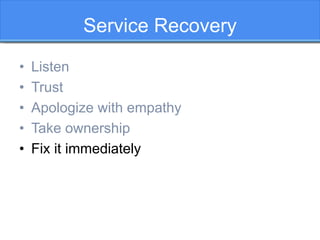 Service Recovery
• Listen
• Trust
• Apologize with empathy
• Take ownership
• Fix it immediately
 