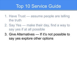 Top 10 Service Guide
1. Have Trust — assume people are telling
the truth
2. Say Yes — make their day, find a way to
say ye...
