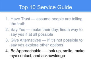 Top 10 Service Guide
1. Have Trust — assume people are telling
the truth
2. Say Yes — make their day, find a way to
say ye...