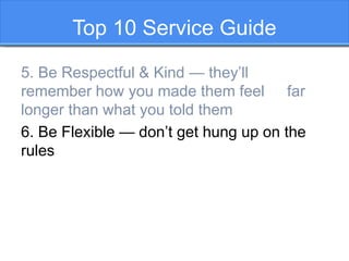 Top 10 Service Guide
5. Be Respectful & Kind — they’ll
remember how you made them feel far
longer than what you told them
...