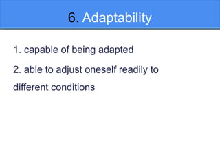 6. Adaptability
1. capable of being adapted
2. able to adjust oneself readily to
different conditions
 