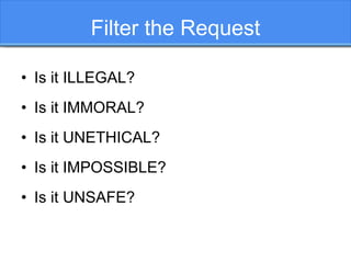 Filter the Request
• Is it ILLEGAL?
• Is it IMMORAL?
• Is it UNETHICAL?
• Is it IMPOSSIBLE?
• Is it UNSAFE?
 