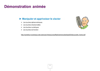Démonstration animée


       ► Manipuler et apprivoiser le clavier
           Les touches alphanumériques
           Les touches directionnelles
           Les touches numériques
           Les touches de fonction


        http://carrefour-numerique.cite-sciences.fr/ressources/flash/anims/cyberbase03/decouverte_home.swf




                                                   32
 