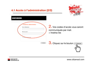4.1 Accès à l’administration (2/2)




                               2. Vos codes d’accès vous seront
                               communiqués par mail.
                               > Insérez les



                               3. Cliquez sur le bouton



                                                www.citizenact.com
 