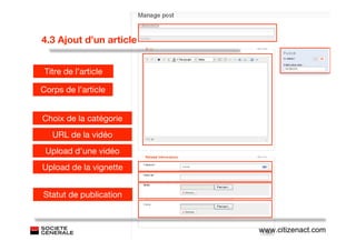 4.3 Ajout d’un article


 Titre de l’article

Corps de l’article


Choix de la catégorie
   URL de la vidéo
 Upload d’une vidéo
Upload de la vignette


Statut de publication



                         www.citizenact.com
 