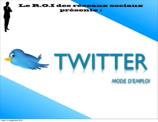 Le R.O.I des réseaux sociaux
                            présente :




                          TWITTER
                                      MODE D’EMPLOI




mardi 14 septembre 2010
 