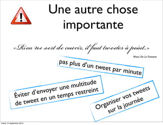 Une autre chose
                            importante
            «R    ,     p..»
                                                             Manu De La Fontaine
                               pas plus d
                                         ’un tweet
                                                     par minu
                                                               te

                                   e mul titude
                      ’envo yer un        strein t              ee ts
             Év iter d        n tem ps re                     tw
                                                           vos ée
                    ee t en u                           ser urn
             de tw                                 rgani a jo
                                                O ur l
                                                      s
mardi 14 septembre 2010
 