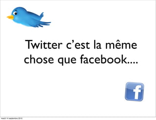 Twitter c’est la même
                          chose que facebook....



mardi 14 septembre 2010
 