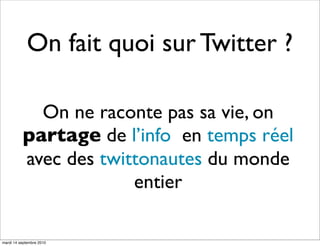 On fait quoi sur Twitter ?

            On ne raconte pas sa vie, on
          partage de l’info en temps réel
          avec des twittonautes du monde
                       entier

mardi 14 septembre 2010
 
