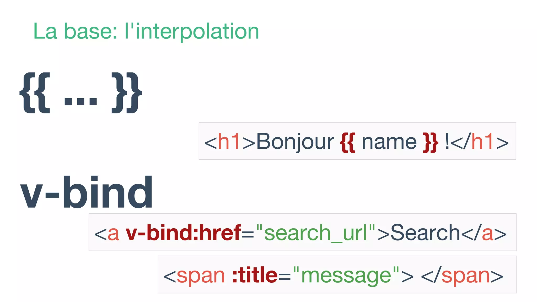 La base: l'interpolation
<h1>Bonjour {{ name }} !</h1>
{{ ... }}
v-bind
<a v-bind:href="search_url">Search</a>
<span :title="message"> </span>
 