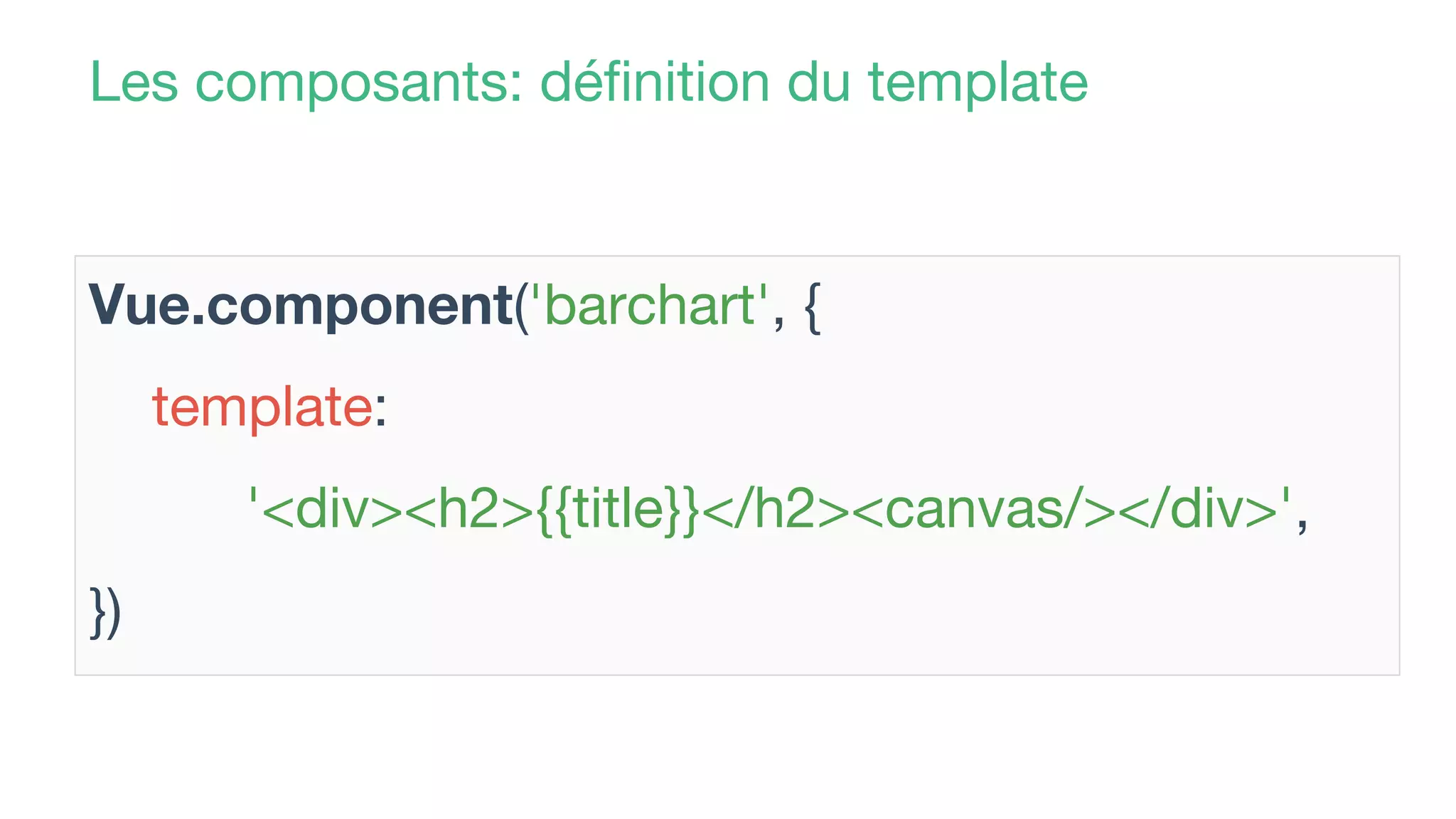 Les composants: définition du template
Vue.component('barchart', {
template:
'<div><h2>{{title}}</h2><canvas/></div>',
})
 