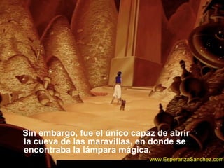 Sin embargo, fue el único capaz de abrir 
la cueva de las maravillas, en donde se 
encontraba la lámpara mágica. 
www.EsperanzaSanchez.com 
 