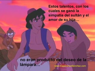 Estos talentos, con los 
cuales se ganó la 
simpatía del sultán y el 
amor de su hija… 
no eran producto del deseo de la 
lámpara… 
www.EsperanzaSanchez.com 
 